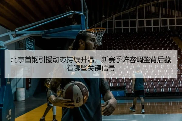 北京首钢引援动态持续升温，新赛季阵容调整背后藏着哪些关键信号（lejingt iyu）