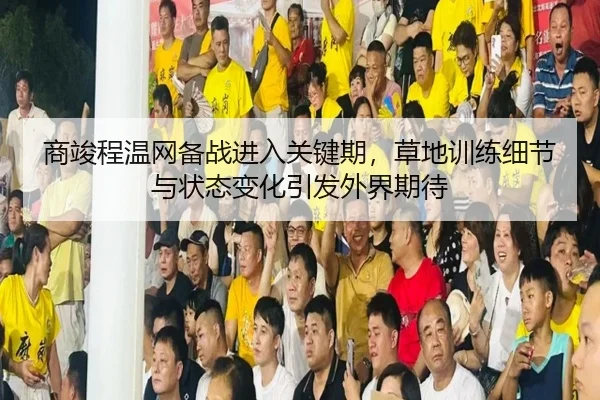 商竣程温网备战进入关键期，草地训练细节与状态变化引发外界期待 | lejingt iyu